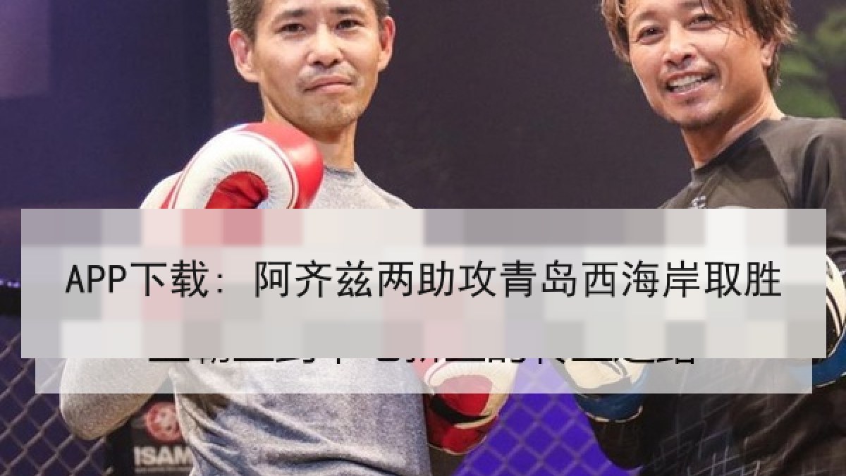 APP下载: 阿齐兹两助攻青岛西海岸取胜