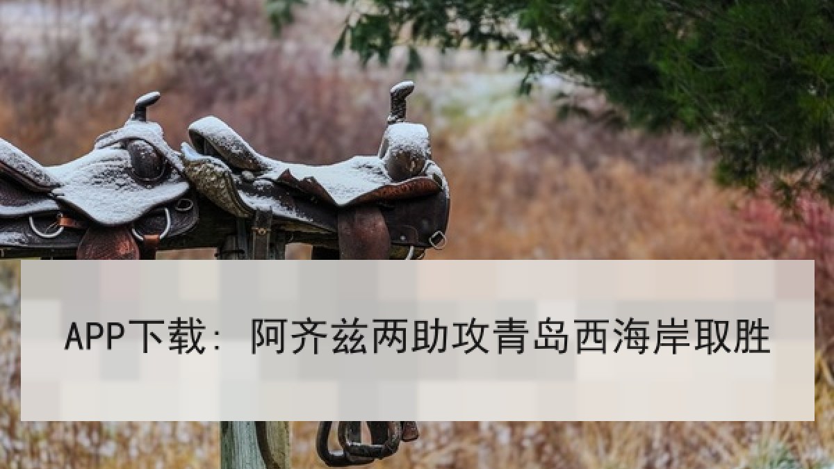 APP下载: 阿齐兹两助攻青岛西海岸取胜