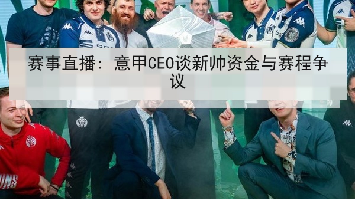 赛事直播: 意甲CEO谈新帅资金与赛程争议 赛事直播: 意甲CEO谈新帅资金与赛程争议